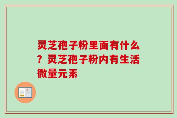 灵芝孢子粉里面有什么？灵芝孢子粉内有生活微量元素