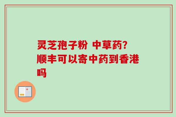 灵芝孢子粉 中草药？顺丰可以寄中药到香港吗