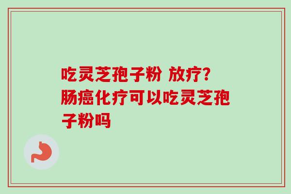 吃灵芝孢子粉 ?肠可以吃灵芝孢子粉吗 吃灵芝孢子粉 ?肠可以吃灵芝孢子粉吗