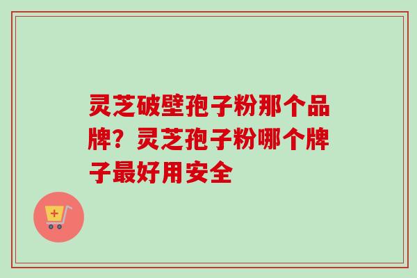 灵芝破壁孢子粉那个品牌？灵芝孢子粉哪个牌子最好用安全