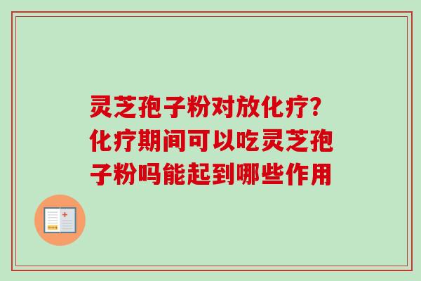 灵芝孢子粉对放化疗？化疗期间可以吃灵芝孢子粉吗能起到哪些作用