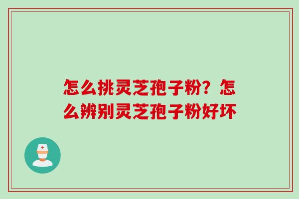 怎么挑灵芝孢子粉？怎么辨别灵芝孢子粉好坏