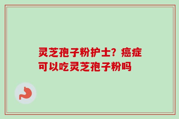 灵芝孢子粉护士？癌症可以吃灵芝孢子粉吗