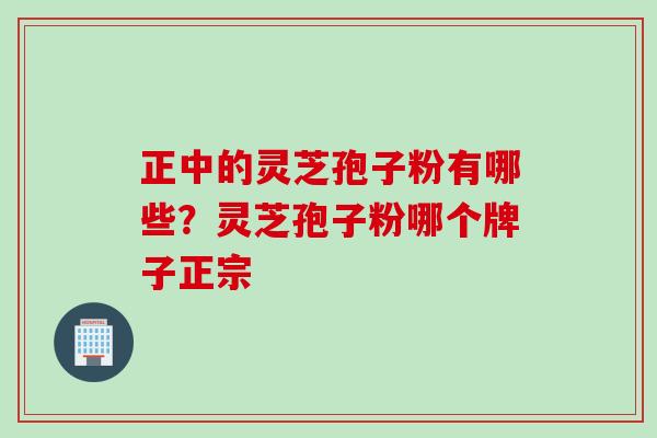 正中的灵芝孢子粉有哪些？灵芝孢子粉哪个牌子正宗