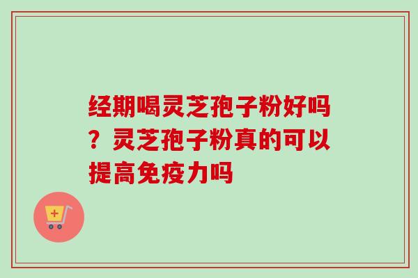 经期喝灵芝孢子粉好吗?灵芝孢子粉真的可以提高免疫力吗 经期喝灵芝孢子粉好吗?灵芝孢子粉真的可以提高免疫力吗