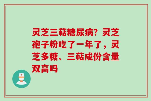 灵芝三萜？灵芝孢子粉吃了一年了，灵芝多糖、三萜成份含量双高吗