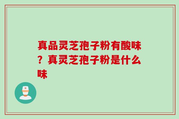 真品灵芝孢子粉有酸味？真灵芝孢子粉是什么味