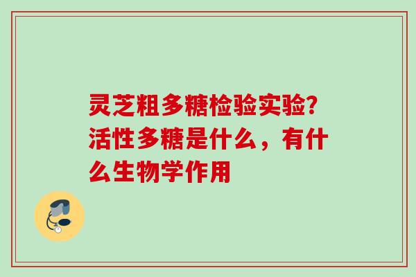 灵芝粗多糖检验实验?活性多糖是什么,有什么生物学作用 灵芝粗多糖检验实验?活性多糖是什么,有什么生物学作用