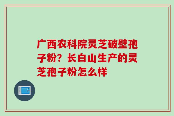 广西农科院灵芝破壁孢子粉？长白山生产的灵芝孢子粉怎么样