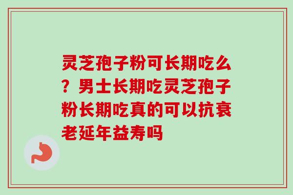 灵芝孢子粉可长期吃么?男士长期吃灵芝孢子粉长期吃真的可以抗延年益寿吗 灵芝孢子粉可长期吃么?男士长期吃灵芝孢子粉长期吃真的可以抗延年益寿吗