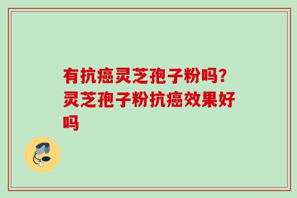 有抗癌灵芝孢子粉吗？灵芝孢子粉抗癌效果好吗