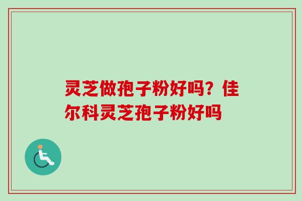 灵芝做孢子粉好吗？佳尔科灵芝孢子粉好吗