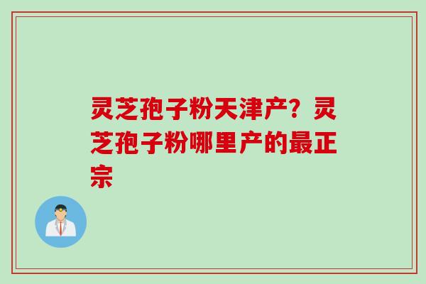 灵芝孢子粉天津产？灵芝孢子粉哪里产的最正宗