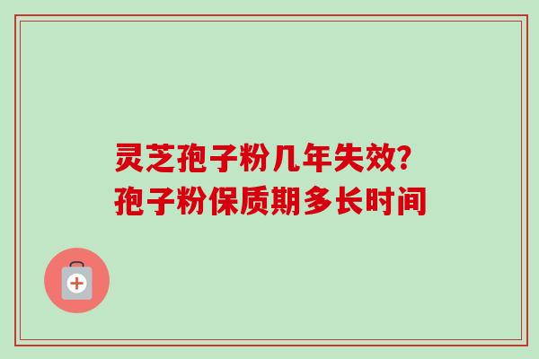 灵芝孢子粉几年失效?孢子粉保质期多长时间 灵芝孢子粉几年失效?孢子粉保质期多长时间