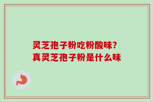 灵芝孢子粉吃粉酸味？真灵芝孢子粉是什么味