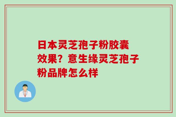 日本灵芝孢子粉胶囊 效果?意生缘灵芝孢子粉品牌怎么样 日本灵芝孢子粉胶囊 效果?意生缘灵芝孢子粉品牌怎么样