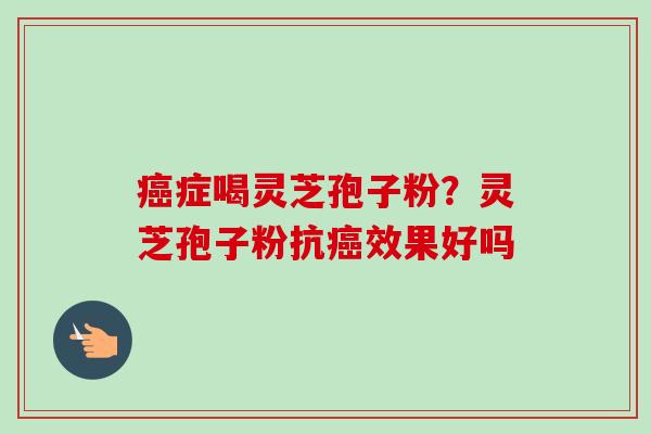 癌症喝灵芝孢子粉？灵芝孢子粉抗癌效果好吗