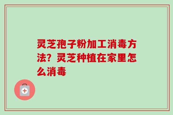 灵芝孢子粉加工消毒方法？灵芝种植在家里怎么消毒