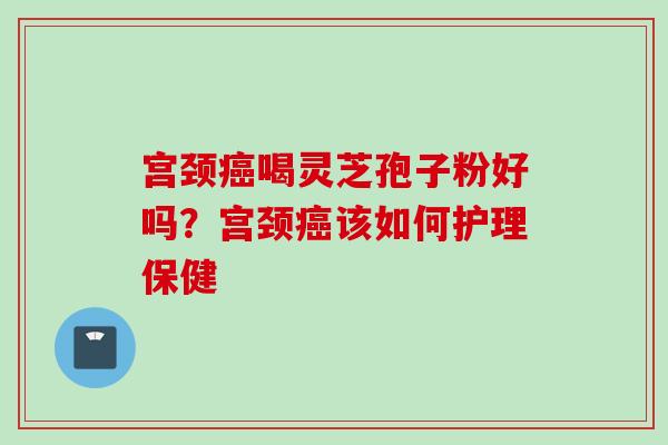 宫颈癌喝灵芝孢子粉好吗？宫颈癌该如何护理保健