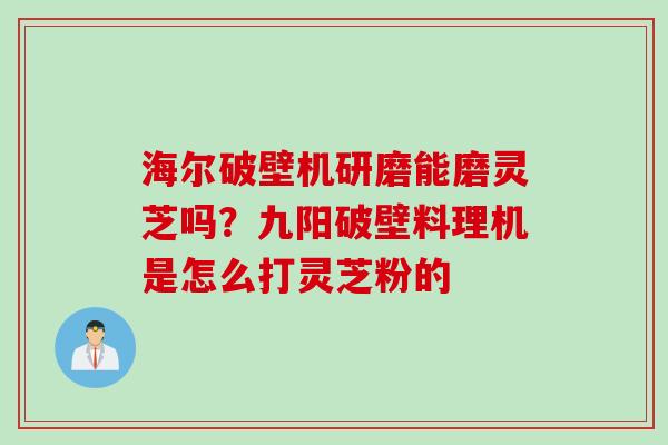海尔破壁机研磨能磨灵芝吗？九阳破壁料理机是怎么打灵芝粉的