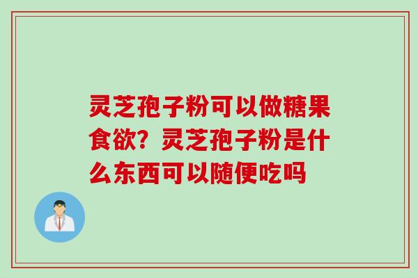灵芝孢子粉可以做糖果食欲？灵芝孢子粉是什么东西可以随便吃吗