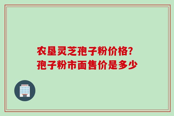 农垦灵芝孢子粉价格？孢子粉市面售价是多少