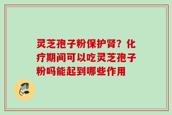 灵芝孢子粉保护肾？化疗期间可以吃灵芝孢子粉吗能起到哪些作用