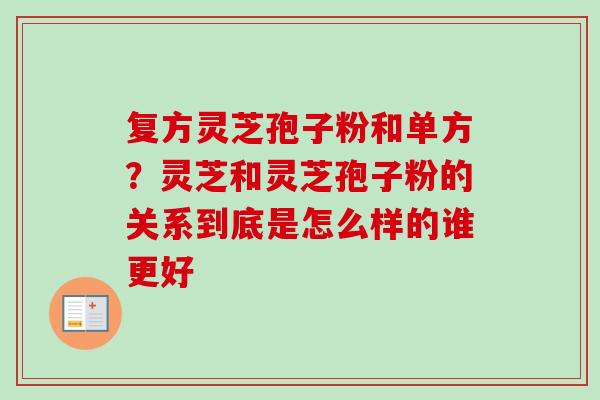 复方灵芝孢子粉和单方?灵芝和灵芝孢子粉的关系到底是怎么样的谁更好 复方灵芝孢子粉和单方?灵芝和灵芝孢子粉的关系到底是怎么样的谁更好