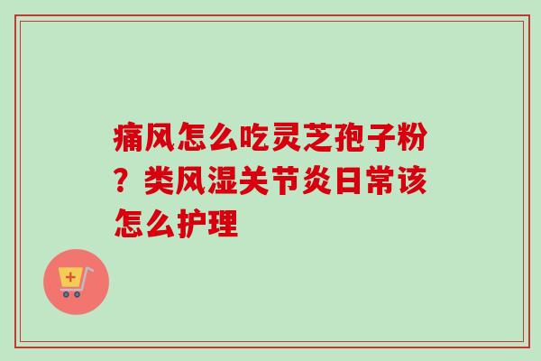 痛风怎么吃灵芝孢子粉？类风湿关节炎日常该怎么护理