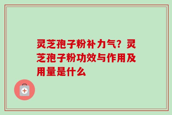 灵芝孢子粉补力气？灵芝孢子粉功效与作用及用量是什么