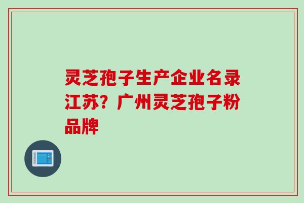 灵芝孢子生产企业名录江苏?广州灵芝孢子粉品牌 灵芝孢子生产企业名录江苏?广州灵芝孢子粉品牌