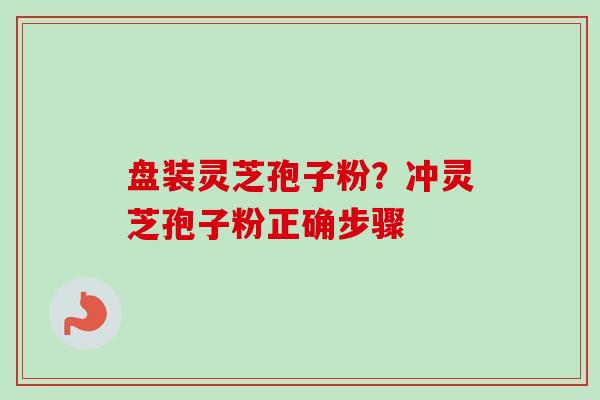 盘装灵芝孢子粉？冲灵芝孢子粉正确步骤