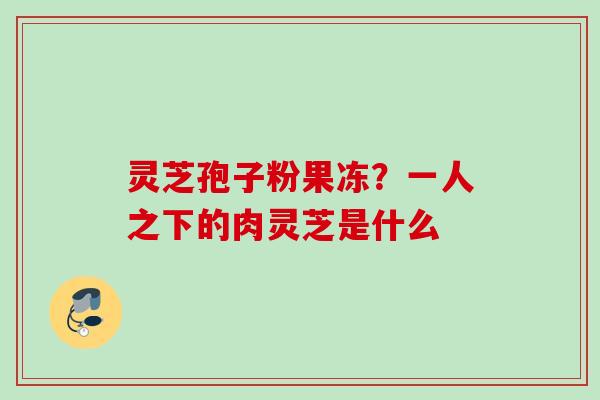 灵芝孢子粉果冻？一人之下的肉灵芝是什么
