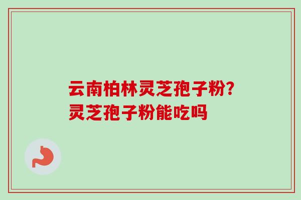 云南柏林灵芝孢子粉？灵芝孢子粉能吃吗