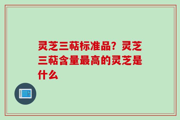 灵芝三萜标准品?灵芝三萜含量高的灵芝是什么 灵芝三萜标准品?灵芝三萜含量高的灵芝是什么