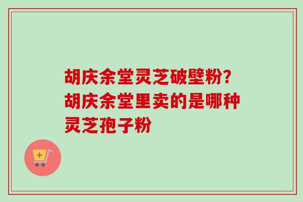 胡庆余堂灵芝破壁粉?胡庆余堂里卖的是哪种灵芝孢子粉 胡庆余堂灵芝破壁粉?胡庆余堂里卖的是哪种灵芝孢子粉
