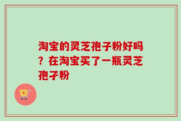淘宝的灵芝孢子粉好吗？在淘宝买了一瓶灵芝孢孑粉