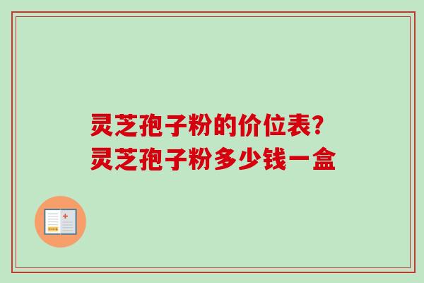 灵芝孢子粉的价位表?灵芝孢子粉多少钱一盒 灵芝孢子粉的价位表?灵芝孢子粉多少钱一盒
