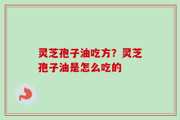 灵芝孢子油吃方？灵芝孢子油是怎么吃的