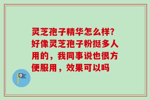 灵芝孢子精华怎么样？好像灵芝孢子粉挺多人用的，我同事说也很方便服用，效果可以吗