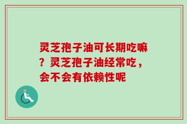 灵芝孢子油可长期吃嘛？灵芝孢子油经常吃，会不会有依赖性呢