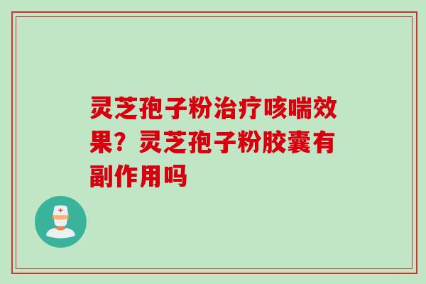 灵芝孢子粉咳喘效果?灵芝孢子粉胶囊有副作用吗 灵芝孢子粉咳喘效果?灵芝孢子粉胶囊有副作用吗