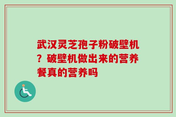 武汉灵芝孢子粉破壁机？破壁机做出来的营养餐真的营养吗