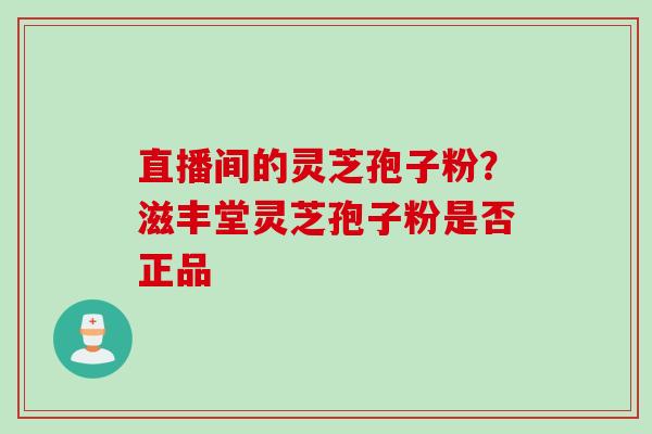 直播间的灵芝孢子粉?滋丰堂灵芝孢子粉是否正品 直播间的灵芝孢子粉?滋丰堂灵芝孢子粉是否正品