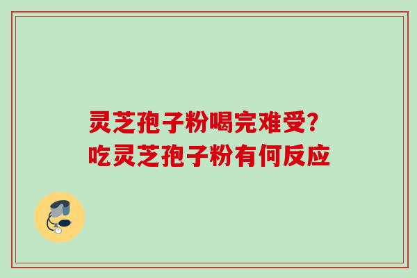 灵芝孢子粉喝完难受?吃灵芝孢子粉有何反应 灵芝孢子粉喝完难受?吃灵芝孢子粉有何反应