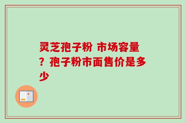 灵芝孢子粉 市场容量？孢子粉市面售价是多少