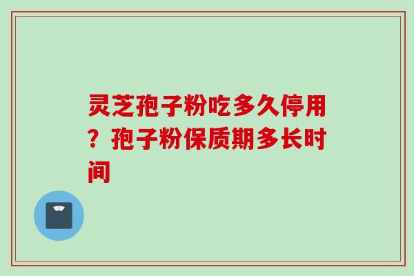 灵芝孢子粉吃多久停用？孢子粉保质期多长时间