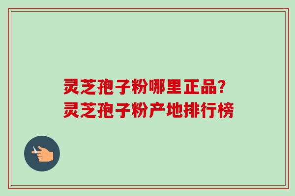 灵芝孢子粉哪里正品?灵芝孢子粉产地排行榜 灵芝孢子粉哪里正品?灵芝孢子粉产地排行榜