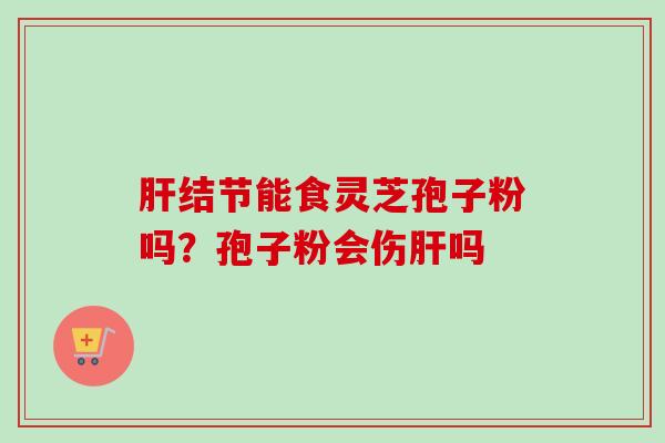 肝结节能食灵芝孢子粉吗？孢子粉会伤肝吗