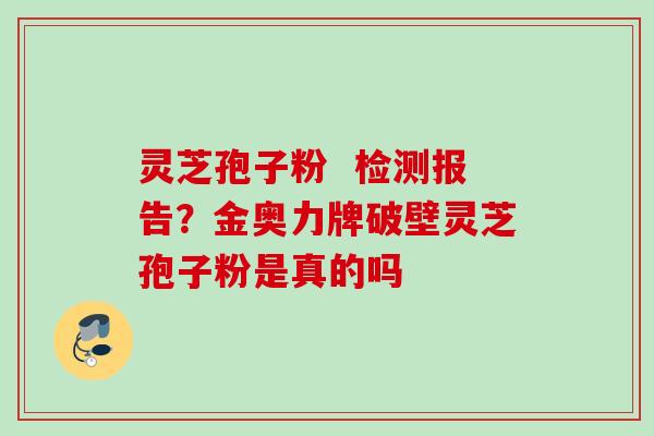 灵芝孢子粉  检测报告？金奥力牌破壁灵芝孢子粉是真的吗